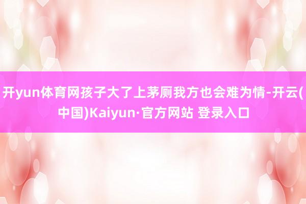 开yun体育网孩子大了上茅厕我方也会难为情-开云(中国)Kaiyun·官方网站 登录入口