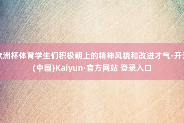 欧洲杯体育学生们积极朝上的精神风貌和改进才气-开云(中国)Kaiyun·官方网站 登录入口