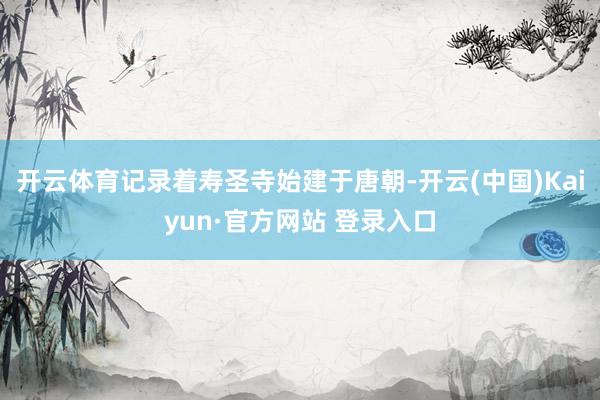 开云体育记录着寿圣寺始建于唐朝-开云(中国)Kaiyun·官方网站 登录入口