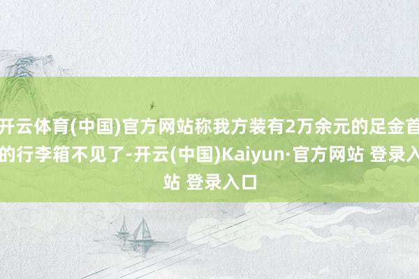 开云体育(中国)官方网站称我方装有2万余元的足金首饰的行李箱不见了-开云(中国)Kaiyun·官方网站 登录入口