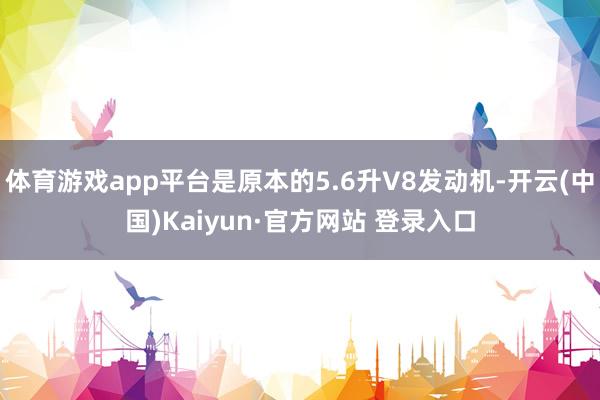 体育游戏app平台是原本的5.6升V8发动机-开云(中国)Kaiyun·官方网站 登录入口