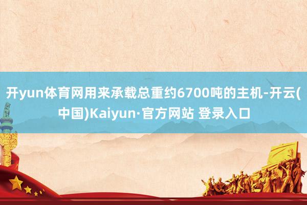 开yun体育网用来承载总重约6700吨的主机-开云(中国)Kaiyun·官方网站 登录入口