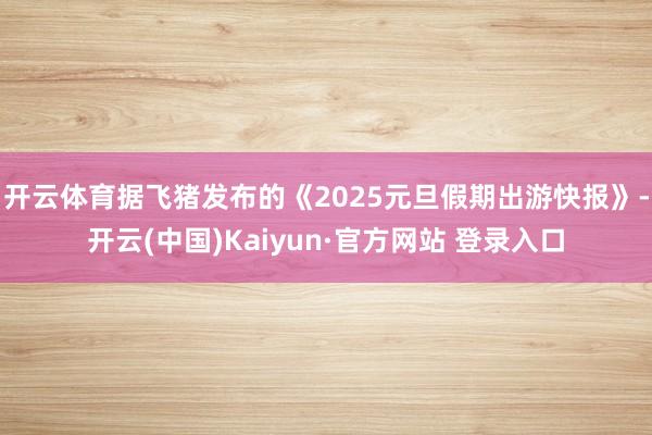 开云体育据飞猪发布的《2025元旦假期出游快报》-开云(中国)Kaiyun·官方网站 登录入口
