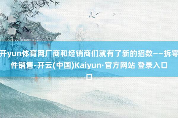 开yun体育网厂商和经销商们就有了新的招数——拆零件销售-开云(中国)Kaiyun·官方网站 登录入口