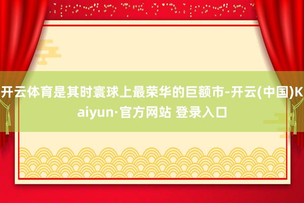 开云体育是其时寰球上最荣华的巨额市-开云(中国)Kaiyun·官方网站 登录入口