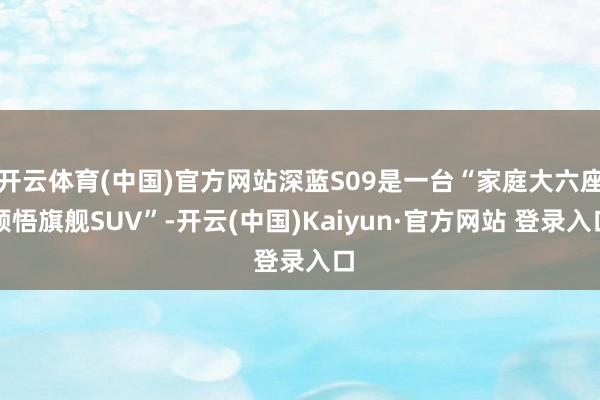 开云体育(中国)官方网站深蓝S09是一台“家庭大六座颖悟旗舰SUV”-开云(中国)Kaiyun·官方网站 登录入口