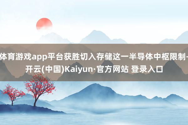 体育游戏app平台获胜切入存储这一半导体中枢限制-开云(中国)Kaiyun·官方网站 登录入口