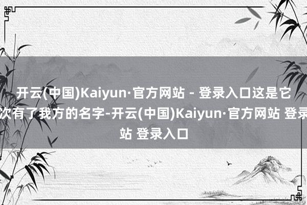 开云(中国)Kaiyun·官方网站 - 登录入口这是它第一次有了我方的名字-开云(中国)Kaiyun·官方网站 登录入口
