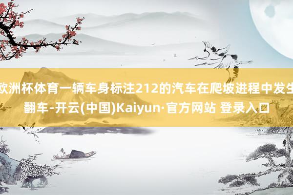 欧洲杯体育一辆车身标注212的汽车在爬坡进程中发生翻车-开云(中国)Kaiyun·官方网站 登录入口