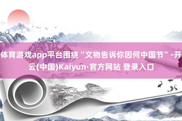体育游戏app平台围绕“文物告诉你因何中国节”-开云(中国)Kaiyun·官方网站 登录入口