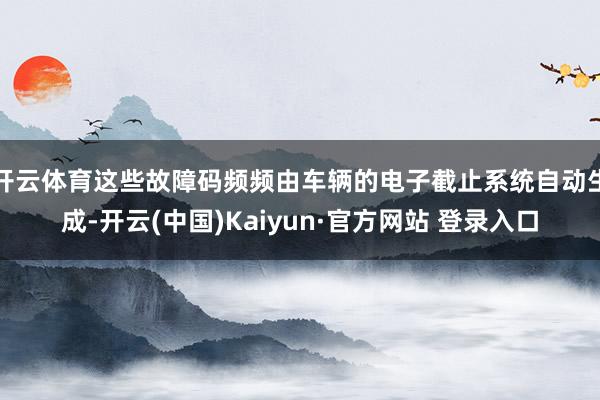 开云体育这些故障码频频由车辆的电子截止系统自动生成-开云(中国)Kaiyun·官方网站 登录入口