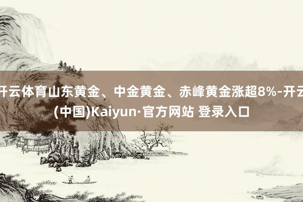 开云体育山东黄金、中金黄金、赤峰黄金涨超8%-开云(中国)Kaiyun·官方网站 登录入口