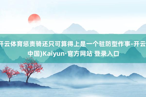 开云体育惩责骑还只可算得上是一个驻防型作事-开云(中国)Kaiyun·官方网站 登录入口