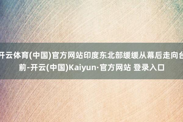开云体育(中国)官方网站印度东北部缓缓从幕后走向台前-开云(中国)Kaiyun·官方网站 登录入口