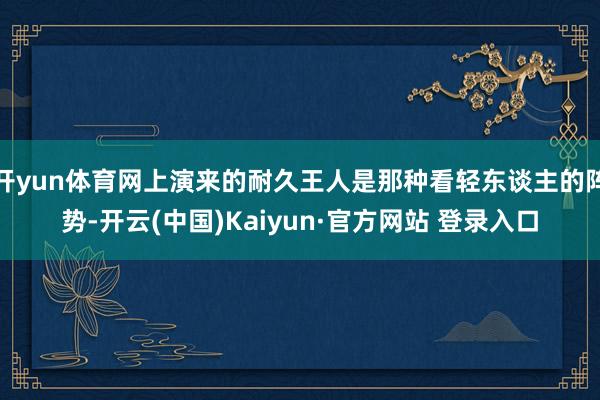开yun体育网上演来的耐久王人是那种看轻东谈主的阵势-开云(中国)Kaiyun·官方网站 登录入口