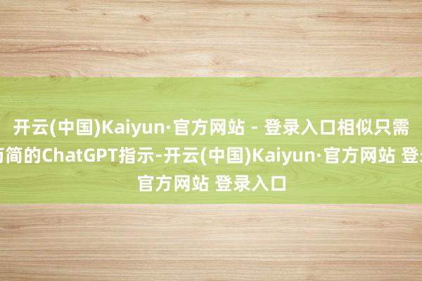 开云(中国)Kaiyun·官方网站 - 登录入口相似只需一句苟简的ChatGPT指示-开云(中国)Kaiyun·官方网站 登录入口