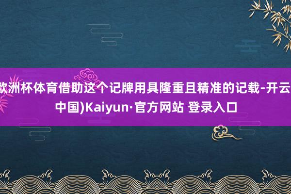 欧洲杯体育借助这个记牌用具隆重且精准的记载-开云(中国)Kaiyun·官方网站 登录入口
