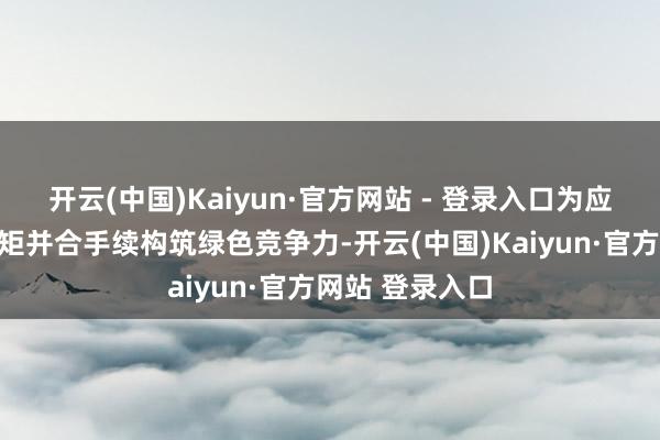 开云(中国)Kaiyun·官方网站 - 登录入口为应酬欧盟电板规矩并合手续构筑绿色竞争力-开云(中国)Kaiyun·官方网站 登录入口
