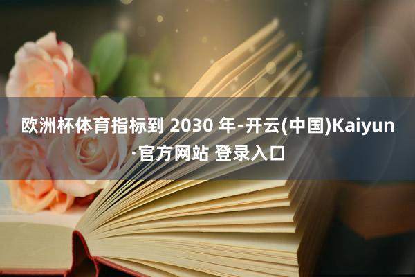 欧洲杯体育指标到 2030 年-开云(中国)Kaiyun·官方网站 登录入口