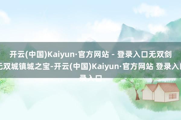 开云(中国)Kaiyun·官方网站 - 登录入口无双剑无双城镇城之宝-开云(中国)Kaiyun·官方网站 登录入口