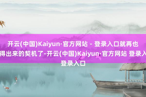 开云(中国)Kaiyun·官方网站 - 登录入口就再也莫得出来的契机了-开云(中国)Kaiyun·官方网站 登录入口