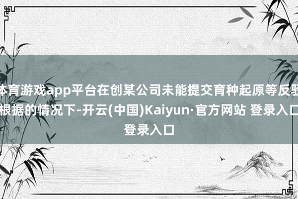 体育游戏app平台在创某公司未能提交育种起原等反驳根据的情况下-开云(中国)Kaiyun·官方网站 登录入口