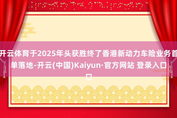 开云体育于2025年头获胜终了香港新动力车险业务首单落地-开云(中国)Kaiyun·官方网站 登录入口
