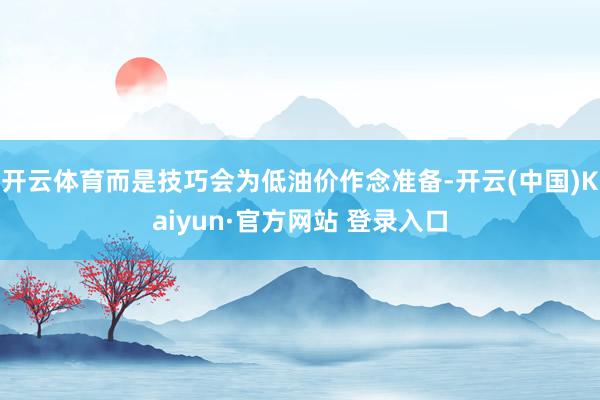 开云体育而是技巧会为低油价作念准备-开云(中国)Kaiyun·官方网站 登录入口