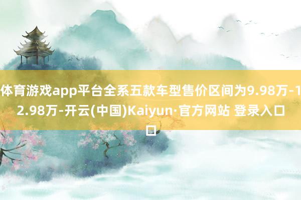 体育游戏app平台全系五款车型售价区间为9.98万-12.98万-开云(中国)Kaiyun·官方网站 登录入口