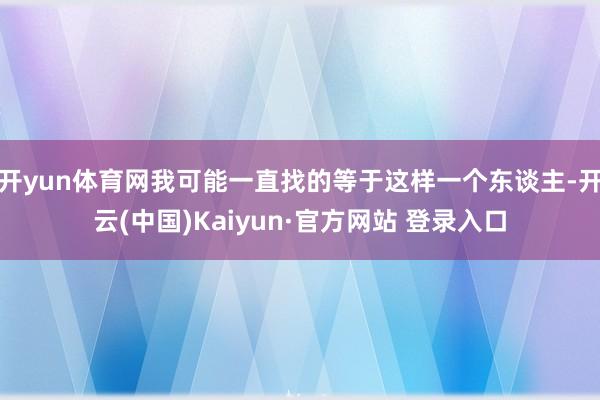 开yun体育网我可能一直找的等于这样一个东谈主-开云(中国)Kaiyun·官方网站 登录入口
