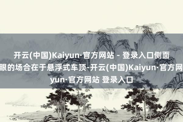 开云(中国)Kaiyun·官方网站 - 登录入口侧面造型比拟亮眼的场合在于悬浮式车顶-开云(中国)Kaiyun·官方网站 登录入口