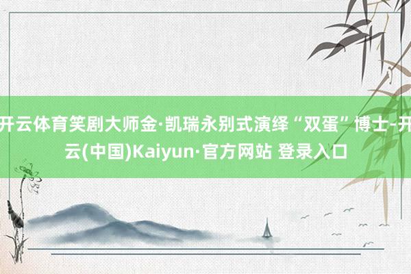 开云体育笑剧大师金·凯瑞永别式演绎“双蛋”博士-开云(中国)Kaiyun·官方网站 登录入口