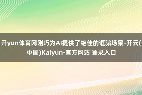 开yun体育网刚巧为AI提供了绝佳的诓骗场景-开云(中国)Kaiyun·官方网站 登录入口