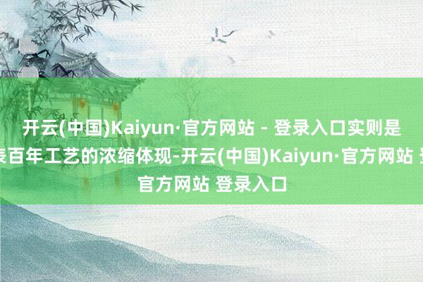 开云(中国)Kaiyun·官方网站 - 登录入口实则是瑞士制表百年工艺的浓缩体现-开云(中国)Kaiyun·官方网站 登录入口