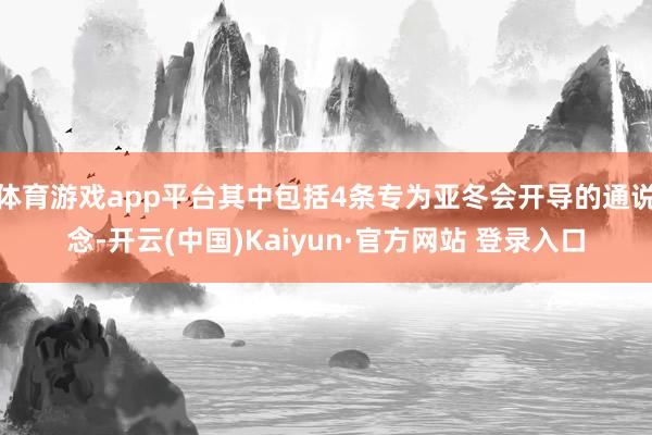 体育游戏app平台其中包括4条专为亚冬会开导的通说念-开云(中国)Kaiyun·官方网站 登录入口