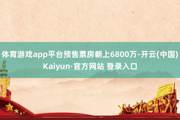 体育游戏app平台预售票房朝上6800万-开云(中国)Kaiyun·官方网站 登录入口