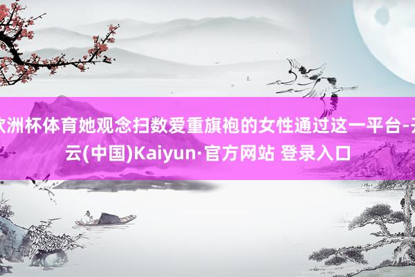 欧洲杯体育她观念扫数爱重旗袍的女性通过这一平台-开云(中国)Kaiyun·官方网站 登录入口