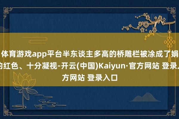 体育游戏app平台半东谈主多高的桥雕栏被凃成了娟秀的红色、十分凝视-开云(中国)Kaiyun·官方网站 登录入口