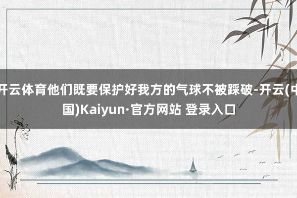 开云体育他们既要保护好我方的气球不被踩破-开云(中国)Kaiyun·官方网站 登录入口