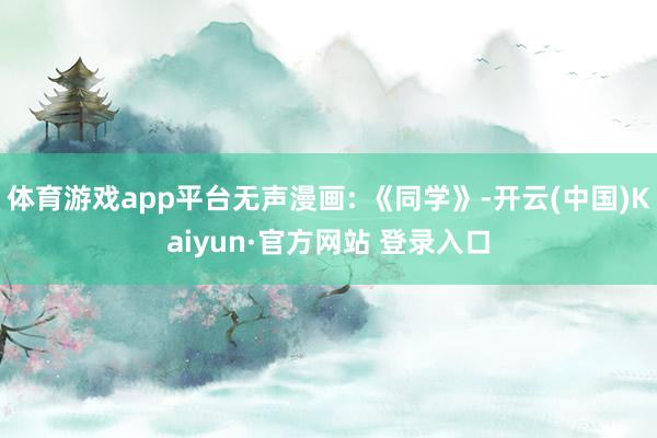 体育游戏app平台无声漫画: 《同学》-开云(中国)Kaiyun·官方网站 登录入口