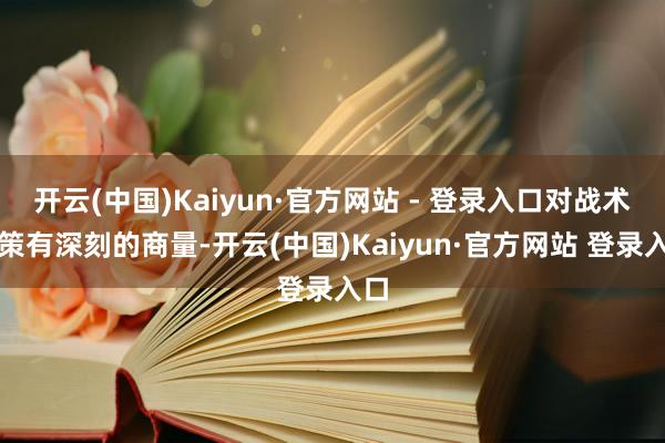开云(中国)Kaiyun·官方网站 - 登录入口对战术政策有深刻的商量-开云(中国)Kaiyun·官方网站 登录入口
