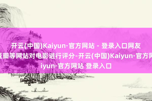 开云(中国)Kaiyun·官方网站 - 登录入口网友们主要通过豆瓣等网站对电影进行评分-开云(中国)Kaiyun·官方网站 登录入口