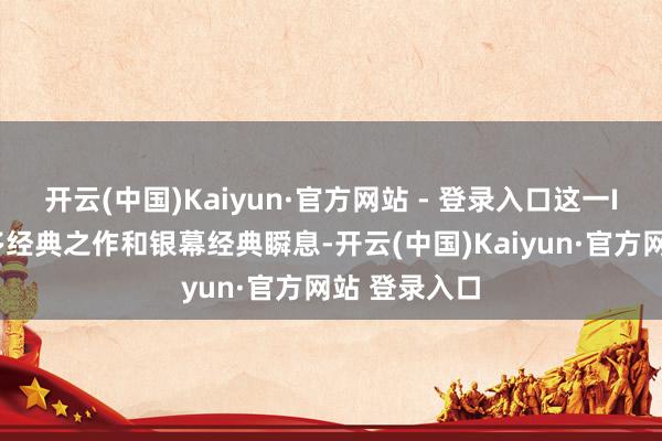 开云(中国)Kaiyun·官方网站 - 登录入口这一IP带来了诸多经典之作和银幕经典瞬息-开云(中国)Kaiyun·官方网站 登录入口