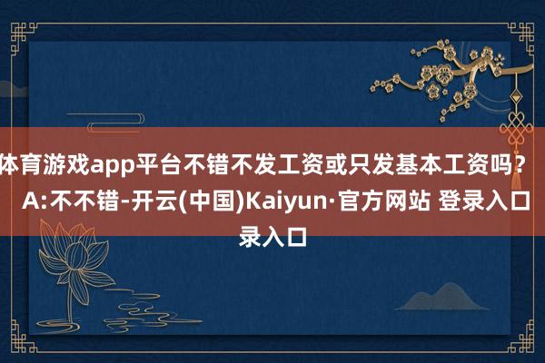 体育游戏app平台不错不发工资或只发基本工资吗?   A:不不错-开云(中国)Kaiyun·官方网站 登录入口