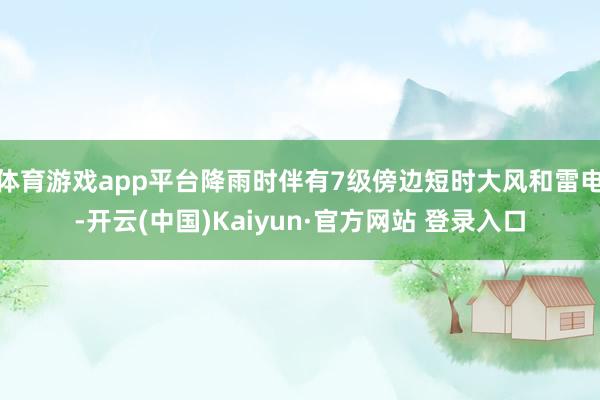 体育游戏app平台降雨时伴有7级傍边短时大风和雷电-开云(中国)Kaiyun·官方网站 登录入口