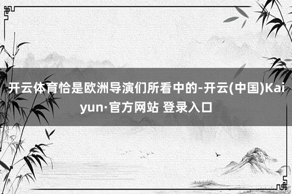 开云体育恰是欧洲导演们所看中的-开云(中国)Kaiyun·官方网站 登录入口