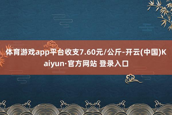 体育游戏app平台收支7.60元/公斤-开云(中国)Kaiyun·官方网站 登录入口