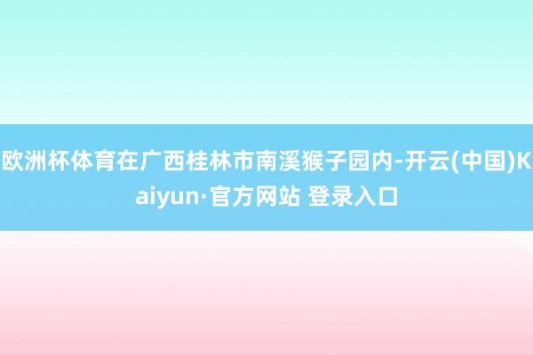 欧洲杯体育在广西桂林市南溪猴子园内-开云(中国)Kaiyun·官方网站 登录入口