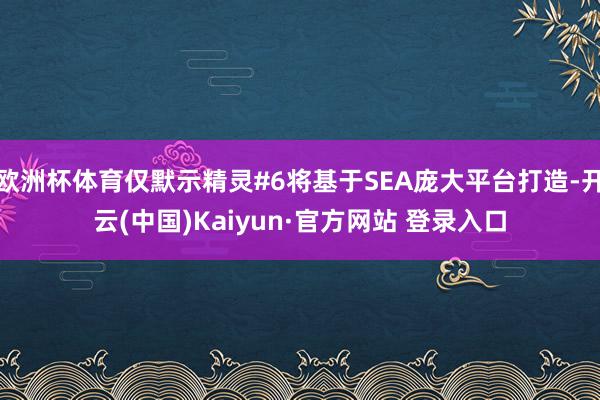 欧洲杯体育仅默示精灵#6将基于SEA庞大平台打造-开云(中国)Kaiyun·官方网站 登录入口