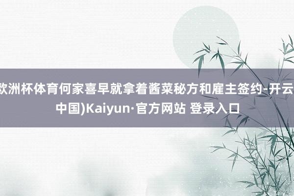 欧洲杯体育何家喜早就拿着酱菜秘方和雇主签约-开云(中国)Kaiyun·官方网站 登录入口